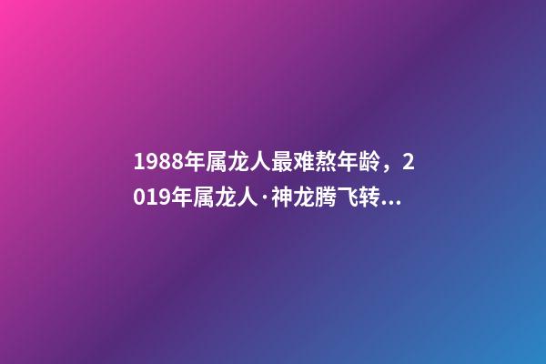 1988年属龙人最难熬年龄，2019年属龙人·神龙腾飞转好运-第1张-观点-玄机派