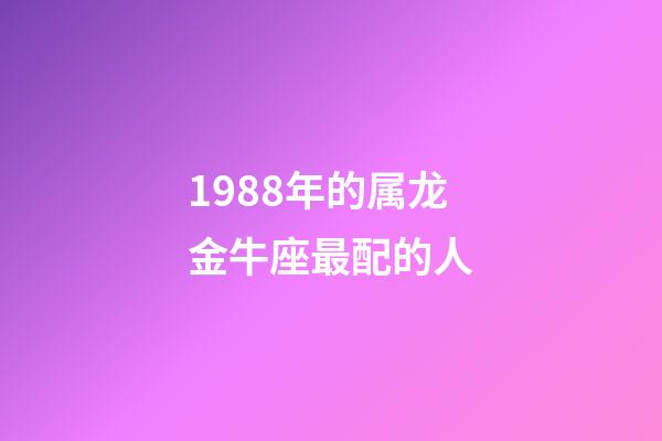 1988年的属龙金牛座最配的人-第1张-星座运势-玄机派