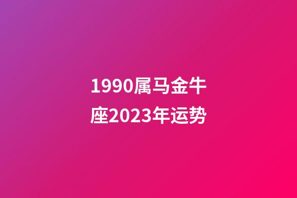 1990属马金牛座2023年运势-第1张-星座运势-玄机派