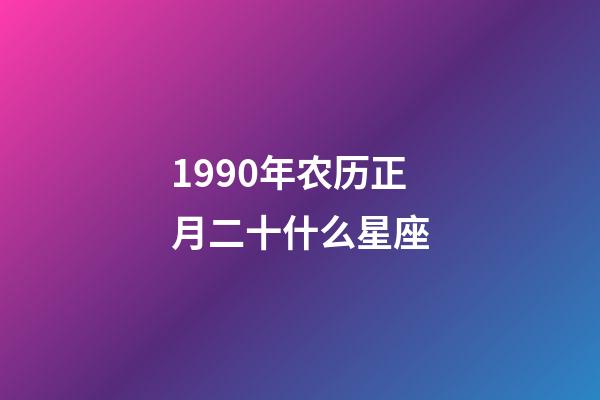 1990年农历正月二十什么星座-第1张-星座运势-玄机派