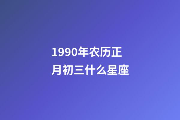 1990年农历正月初三什么星座-第1张-星座运势-玄机派