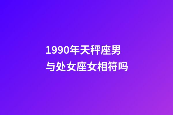 1990年天秤座男与处女座女相符吗-第1张-星座运势-玄机派