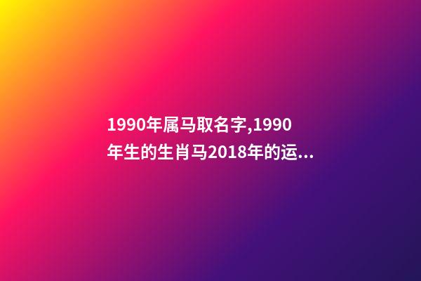 1990年属马取名字,1990年生的生肖马2018年的运势须知-第1张-观点-玄机派