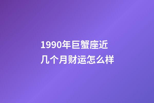 1990年巨蟹座近几个月财运怎么样-第1张-星座运势-玄机派