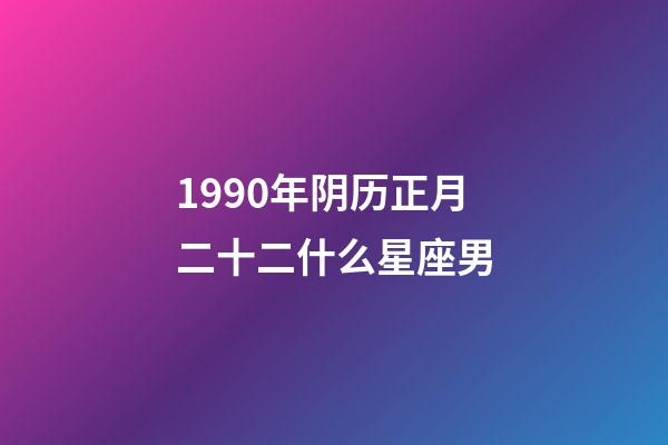 1990年阴历正月二十二什么星座男-第1张-星座运势-玄机派