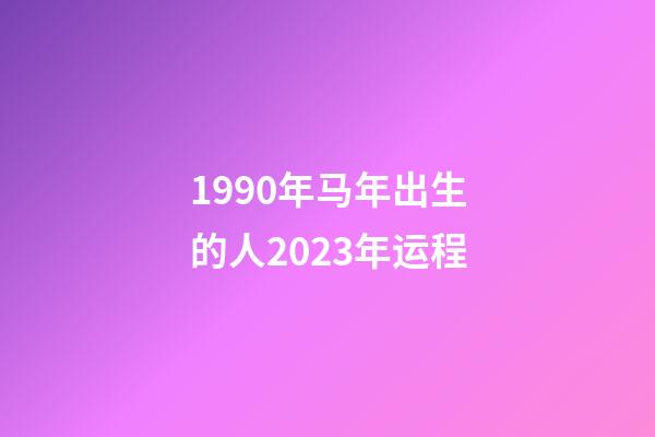 1990年马年出生的人2023年运程