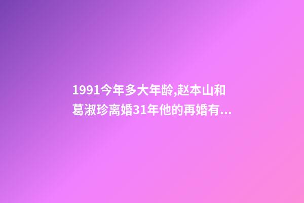 1991今年多大年龄,赵本山和葛淑珍离婚31年他的再婚有烦恼-第1张-观点-玄机派
