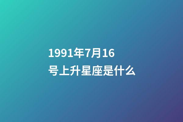 1991年7月16号上升星座是什么-第1张-星座运势-玄机派