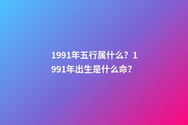 1991年五行属什么？1991年出生是什么命？