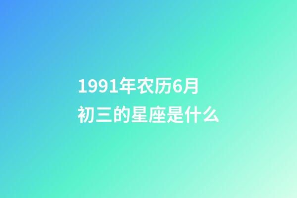 1991年农历6月初三的星座是什么-第1张-星座运势-玄机派