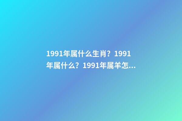 1991年属什么生肖？1991年属什么？1991年属羊怎样转运？1991年贵人