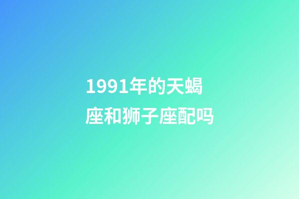 1991年的天蝎座和狮子座配吗-第1张-星座运势-玄机派