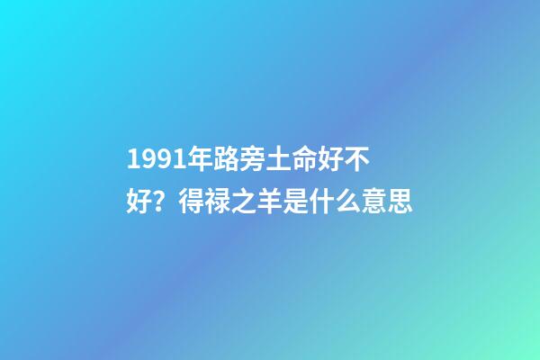 1991年路旁土命好不好？得禄之羊是什么意思