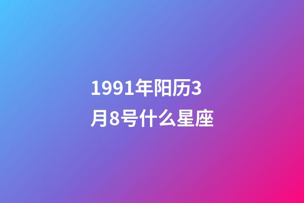 1991年阳历3月8号什么星座-第1张-星座运势-玄机派