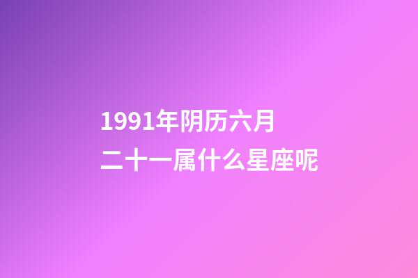 1991年阴历六月二十一属什么星座呢-第1张-星座运势-玄机派