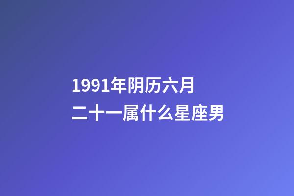 1991年阴历六月二十一属什么星座男-第1张-星座运势-玄机派