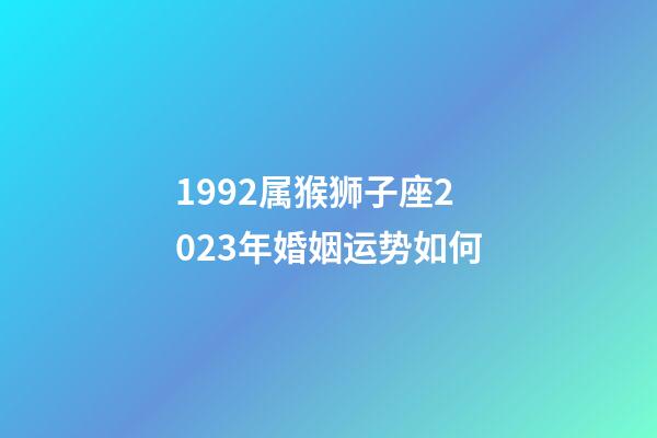 1992属猴狮子座2023年婚姻运势如何-第1张-星座运势-玄机派