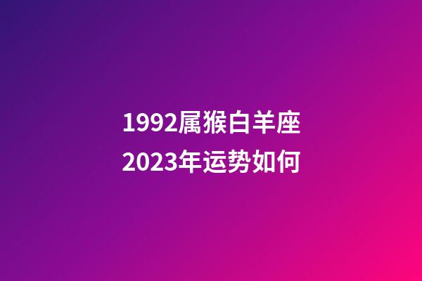1992属猴白羊座2023年运势如何-第1张-星座运势-玄机派