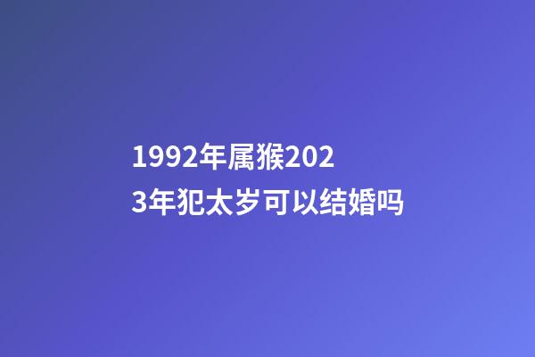 1992年属猴2023年犯太岁可以结婚吗