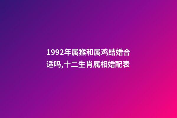 1992年属猴和属鸡结婚合适吗,十二生肖属相婚配表(含具体年份)-第1张-观点-玄机派