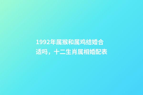 1992年属猴和属鸡结婚合适吗，十二生肖属相婚配表(含具体年份)-第1张-观点-玄机派
