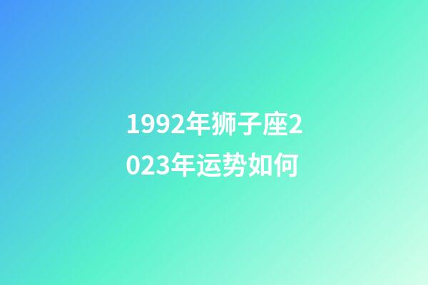 1992年狮子座2023年运势如何-第1张-星座运势-玄机派