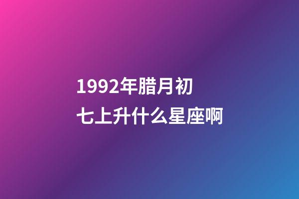 1992年腊月初七上升什么星座啊-第1张-星座运势-玄机派