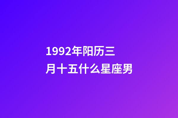1992年阳历三月十五什么星座男-第1张-星座运势-玄机派