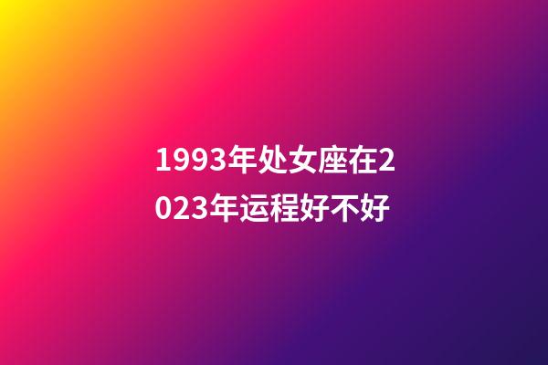 1993年处女座在2023年运程好不好-第1张-星座运势-玄机派