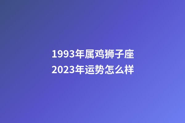 1993年属鸡狮子座2023年运势怎么样-第1张-星座运势-玄机派