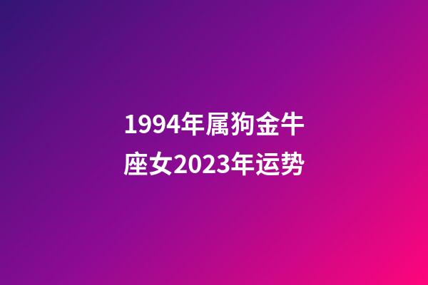 1994年属狗金牛座女2023年运势-第1张-星座运势-玄机派