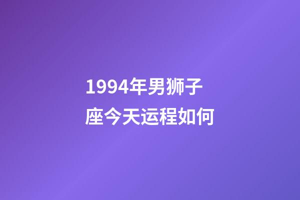1994年男狮子座今天运程如何-第1张-星座运势-玄机派