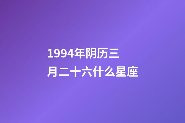 1994年阴历三月二十六什么星座-第1张-星座运势-玄机派