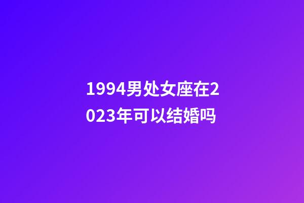 1994男处女座在2023年可以结婚吗-第1张-星座运势-玄机派
