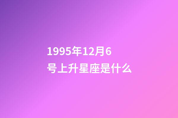 1995年12月6号上升星座是什么-第1张-星座运势-玄机派