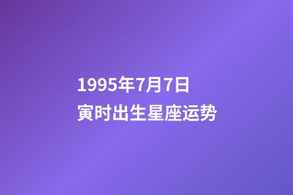 1995年7月7日寅时出生星座运势