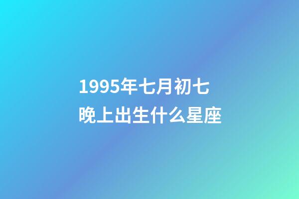 1995年七月初七晚上出生什么星座-第1张-星座运势-玄机派
