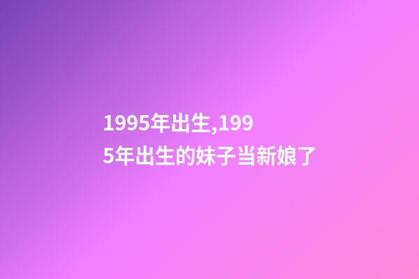 1995年出生,1995年出生的妹子当新娘了-第1张-观点-玄机派