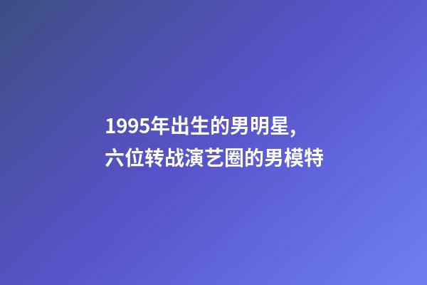 1995年出生的男明星,六位转战演艺圈的男模特-第1张-观点-玄机派