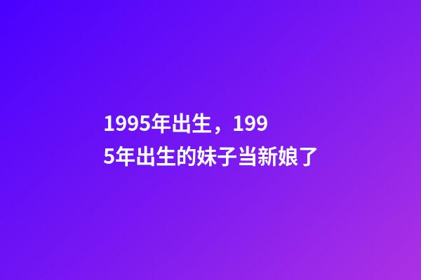 1995年出生，1995年出生的妹子当新娘了-第1张-观点-玄机派