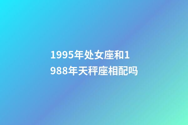 1995年处女座和1988年天秤座相配吗-第1张-星座运势-玄机派