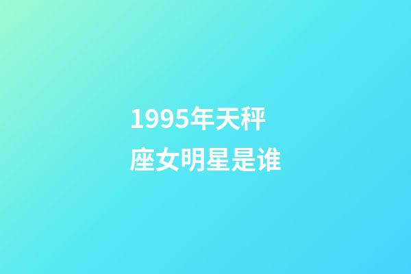 1995年天秤座女明星是谁-第1张-星座运势-玄机派