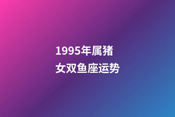 1995年属猪女双鱼座运势-第1张-星座运势-玄机派