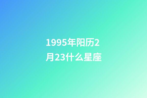 1995年阳历2月23什么星座-第1张-星座运势-玄机派