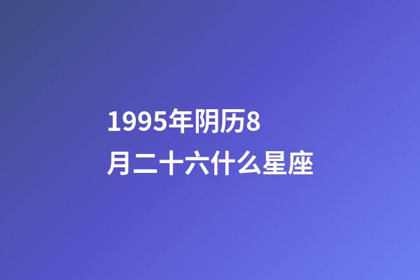 1995年阴历8月二十六什么星座-第1张-星座运势-玄机派