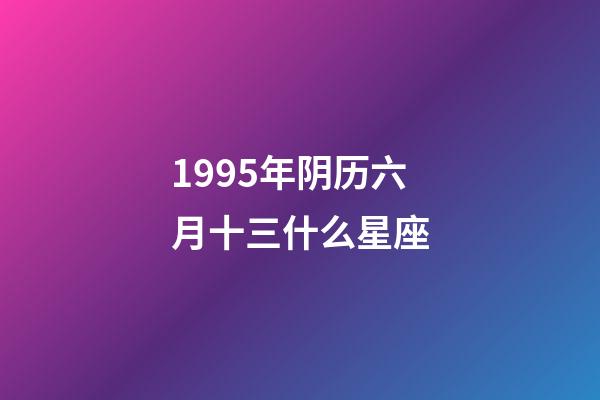 1995年阴历六月十三什么星座-第1张-星座运势-玄机派
