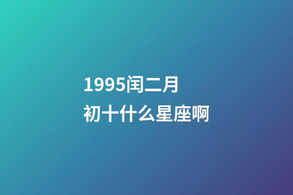 1995闰二月初十什么星座啊-第1张-星座运势-玄机派