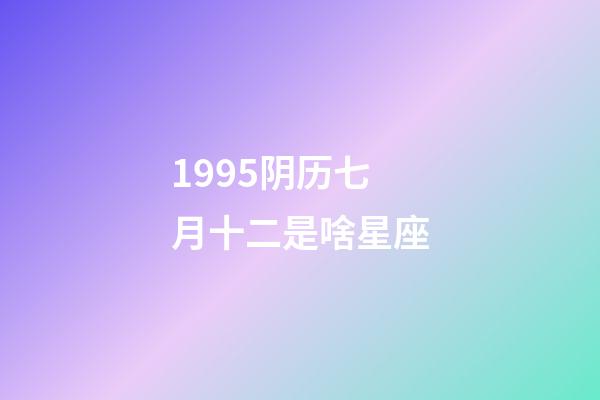1995阴历七月十二是啥星座-第1张-星座运势-玄机派