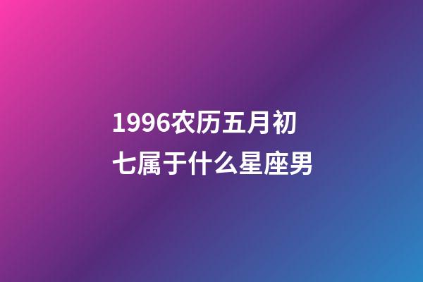 1996农历五月初七属于什么星座男-第1张-星座运势-玄机派