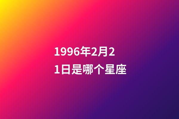 1996年2月21日是哪个星座-第1张-星座运势-玄机派